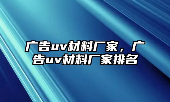 廣告uv材料廠家，廣告uv材料廠家排名