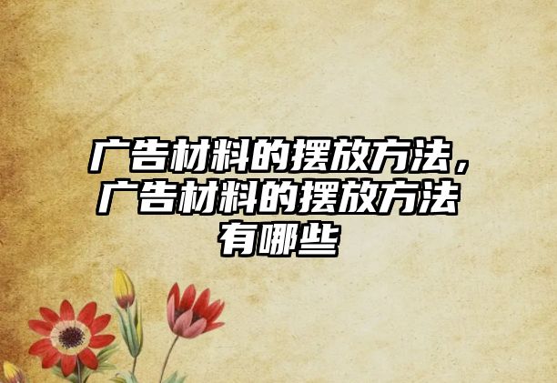 廣告材料的擺放方法，廣告材料的擺放方法有哪些