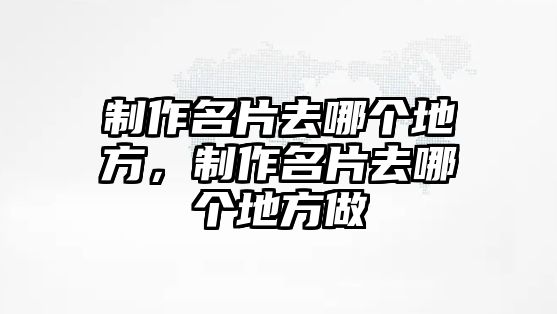 制作名片去哪個地方，制作名片去哪個地方做