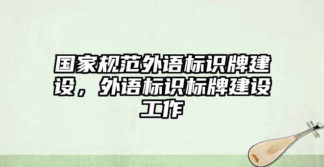 國(guó)家規(guī)范外語標(biāo)識(shí)牌建設(shè)，外語標(biāo)識(shí)標(biāo)牌建設(shè)工作