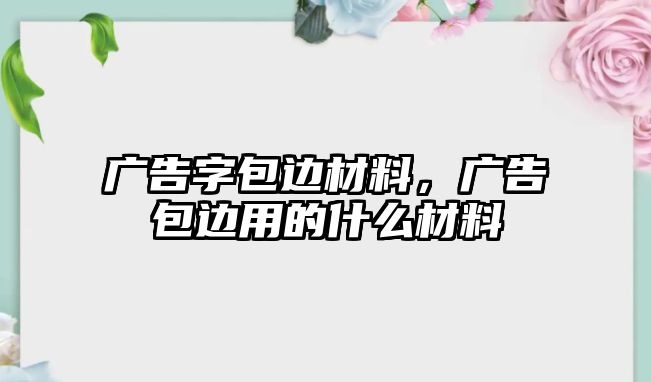 廣告字包邊材料，廣告包邊用的什么材料