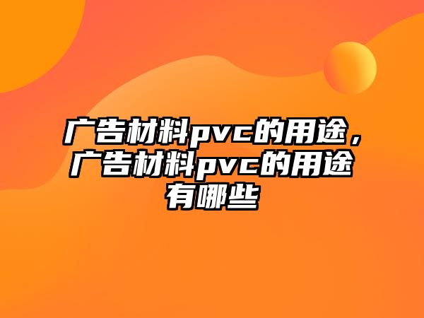 廣告材料pvc的用途，廣告材料pvc的用途有哪些