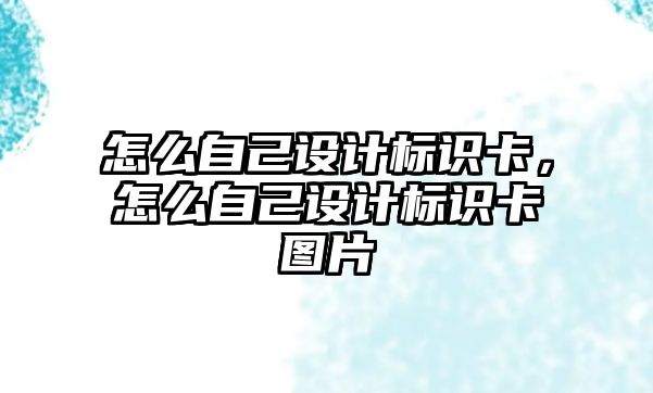 怎么自己設(shè)計標(biāo)識卡，怎么自己設(shè)計標(biāo)識卡圖片