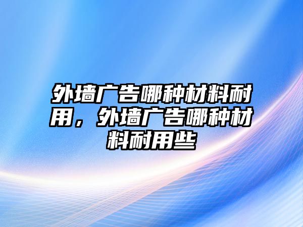 外墻廣告哪種材料耐用，外墻廣告哪種材料耐用些