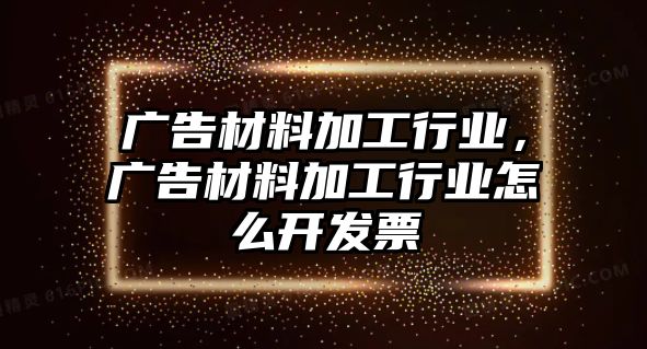 廣告材料加工行業(yè)，廣告材料加工行業(yè)怎么開發(fā)票