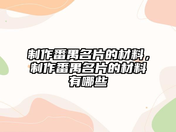 制作番禺名片的材料，制作番禺名片的材料有哪些