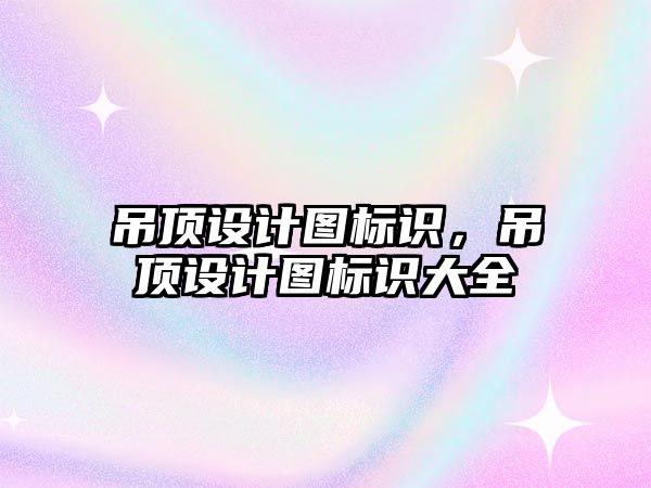 吊頂設(shè)計圖標識，吊頂設(shè)計圖標識大全