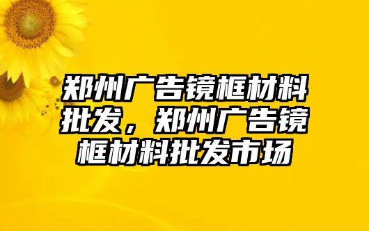 鄭州廣告鏡框材料批發(fā)，鄭州廣告鏡框材料批發(fā)市場