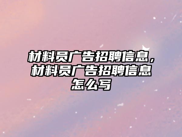 材料員廣告招聘信息，材料員廣告招聘信息怎么寫