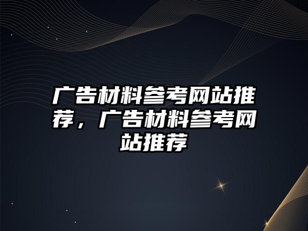 廣告材料參考網(wǎng)站推薦，廣告材料參考網(wǎng)站推薦