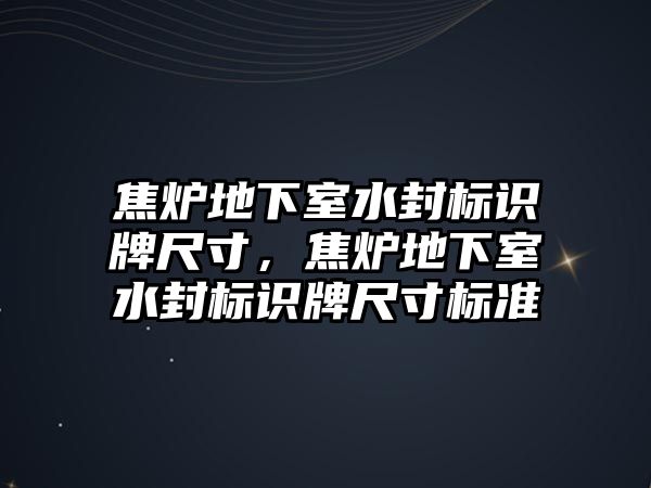 焦?fàn)t地下室水封標(biāo)識(shí)牌尺寸，焦?fàn)t地下室水封標(biāo)識(shí)牌尺寸標(biāo)準(zhǔn)