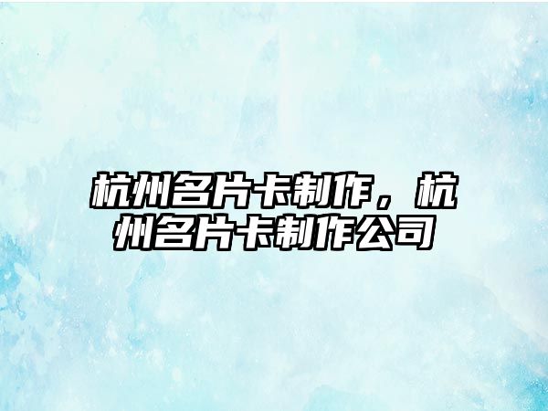 杭州名片卡制作，杭州名片卡制作公司