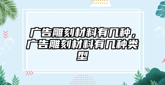 廣告雕刻材料有幾種，廣告雕刻材料有幾種類型