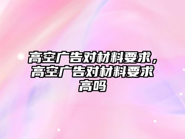 高空廣告對材料要求，高空廣告對材料要求高嗎