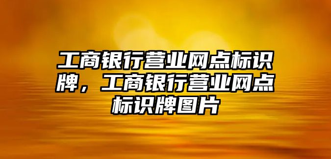 工商銀行營業(yè)網(wǎng)點標識牌，工商銀行營業(yè)網(wǎng)點標識牌圖片