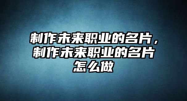 制作未來職業(yè)的名片，制作未來職業(yè)的名片怎么做