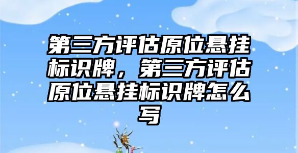 第三方評估原位懸掛標識牌，第三方評估原位懸掛標識牌怎么寫