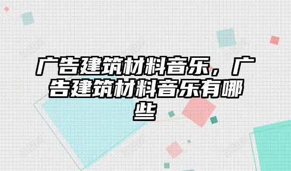 廣告建筑材料音樂(lè)，廣告建筑材料音樂(lè)有哪些