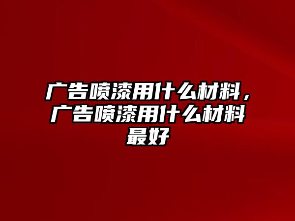 廣告噴漆用什么材料，廣告噴漆用什么材料最好