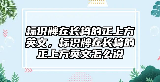 標(biāo)識牌在長椅的正上方英文，標(biāo)識牌在長椅的正上方英文怎么說