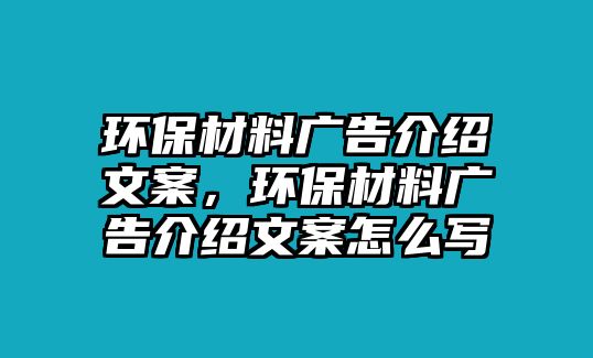 環(huán)保材料廣告介紹文案，環(huán)保材料廣告介紹文案怎么寫