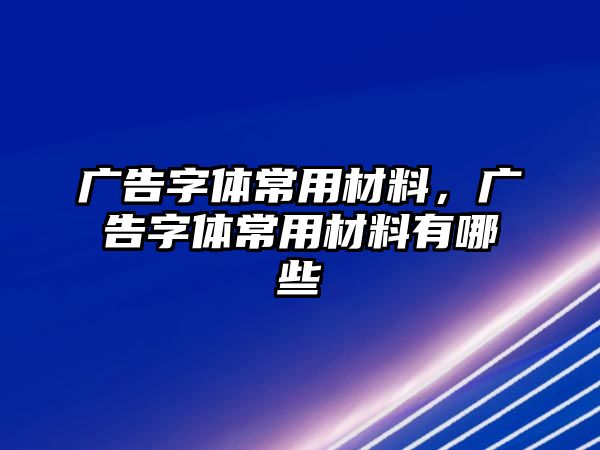 廣告字體常用材料，廣告字體常用材料有哪些