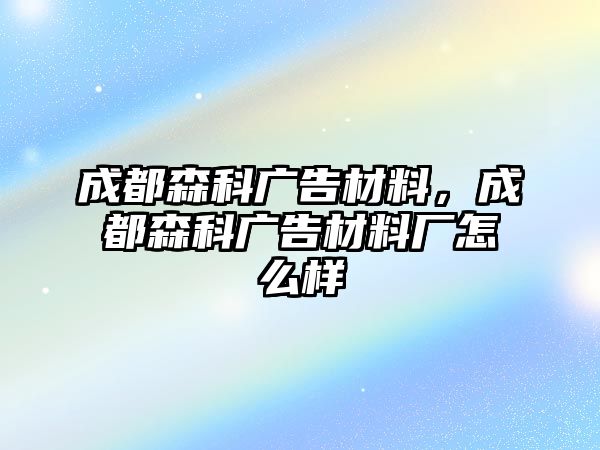 成都森科廣告材料，成都森科廣告材料廠怎么樣