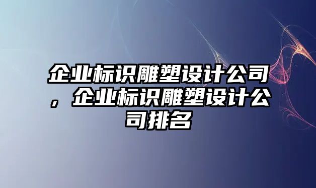 企業(yè)標識雕塑設計公司，企業(yè)標識雕塑設計公司排名