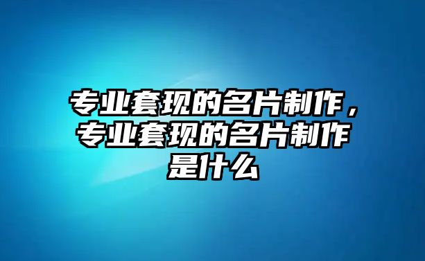 專業(yè)套現(xiàn)的名片制作，專業(yè)套現(xiàn)的名片制作是什么