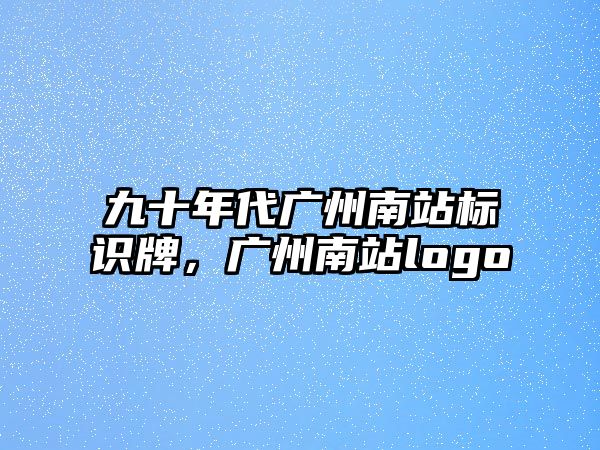 九十年代廣州南站標識牌，廣州南站logo