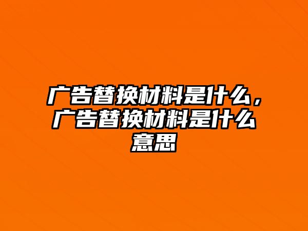 廣告替換材料是什么，廣告替換材料是什么意思