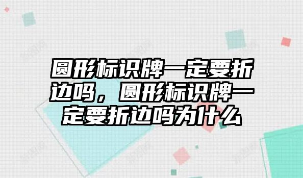 圓形標(biāo)識牌一定要折邊嗎，圓形標(biāo)識牌一定要折邊嗎為什么