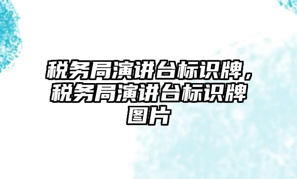 稅務(wù)局演講臺(tái)標(biāo)識(shí)牌，稅務(wù)局演講臺(tái)標(biāo)識(shí)牌圖片