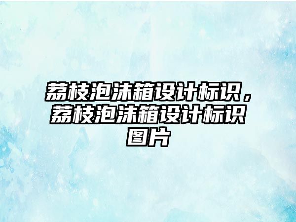 荔枝泡沫箱設計標識，荔枝泡沫箱設計標識圖片