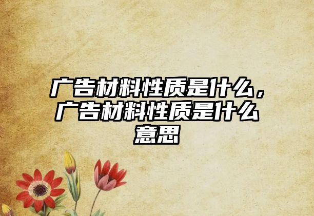 廣告材料性質(zhì)是什么，廣告材料性質(zhì)是什么意思