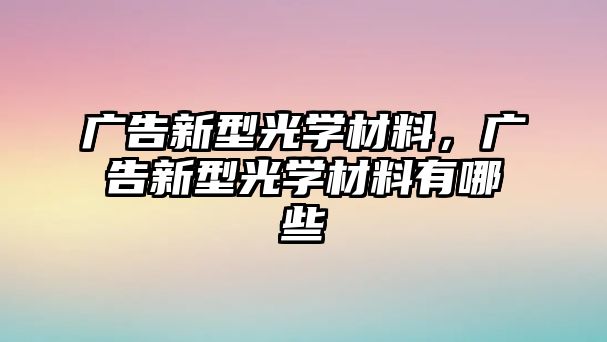 廣告新型光學材料，廣告新型光學材料有哪些