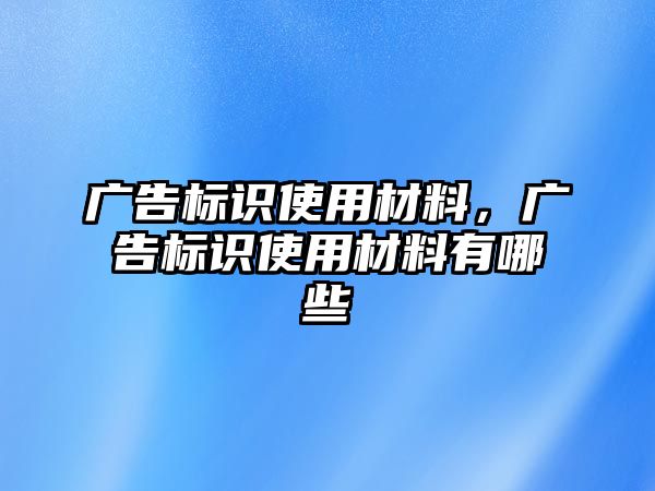 廣告標(biāo)識使用材料，廣告標(biāo)識使用材料有哪些