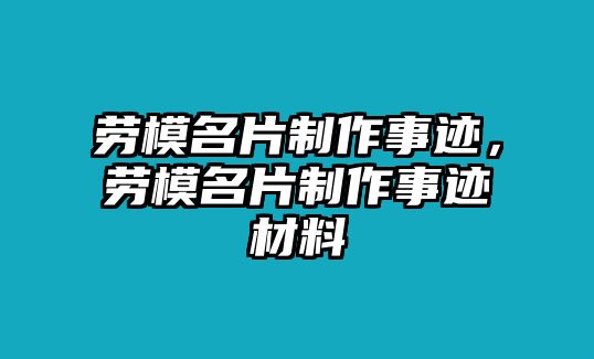 勞模名片制作事跡，勞模名片制作事跡材料