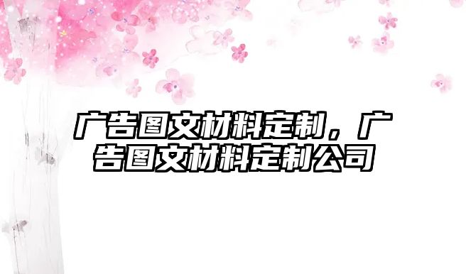 廣告圖文材料定制，廣告圖文材料定制公司