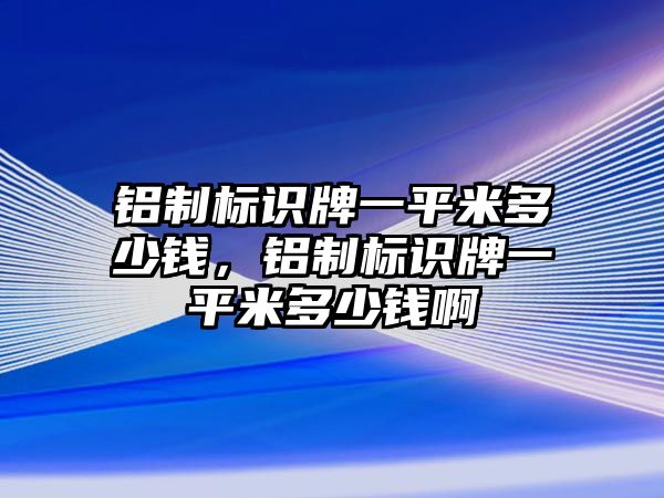 鋁制標(biāo)識牌一平米多少錢，鋁制標(biāo)識牌一平米多少錢啊