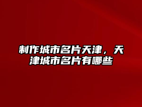 制作城市名片天津，天津城市名片有哪些