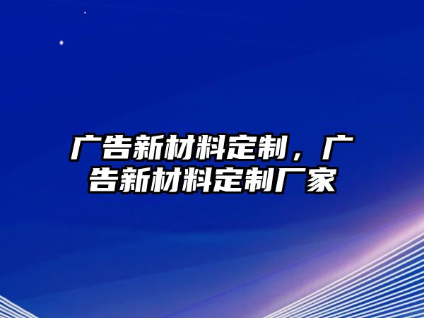 廣告新材料定制，廣告新材料定制廠家