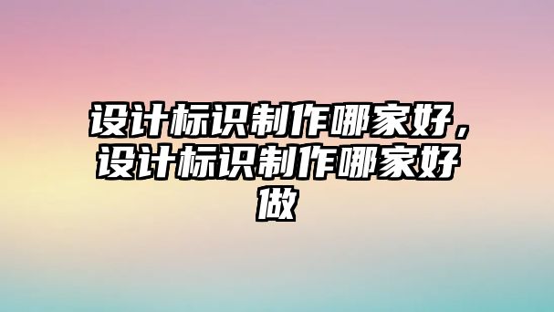 設計標識制作哪家好，設計標識制作哪家好做