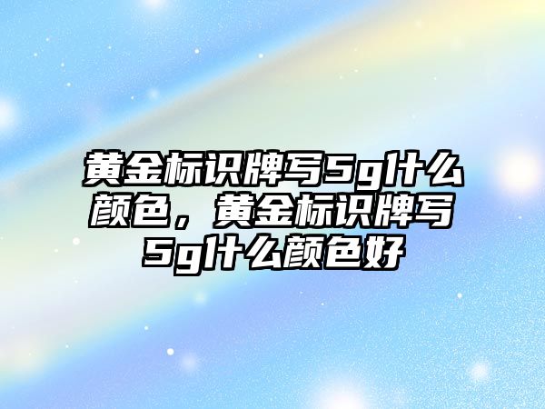 黃金標(biāo)識牌寫5g什么顏色，黃金標(biāo)識牌寫5g什么顏色好