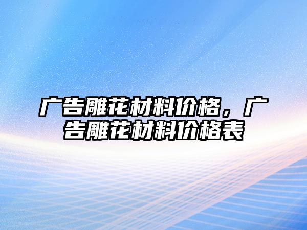 廣告雕花材料價(jià)格，廣告雕花材料價(jià)格表