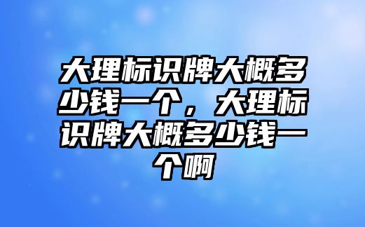 大理標(biāo)識牌大概多少錢一個，大理標(biāo)識牌大概多少錢一個啊