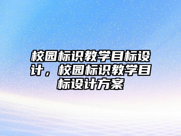 校園標(biāo)識(shí)教學(xué)目標(biāo)設(shè)計(jì)，校園標(biāo)識(shí)教學(xué)目標(biāo)設(shè)計(jì)方案