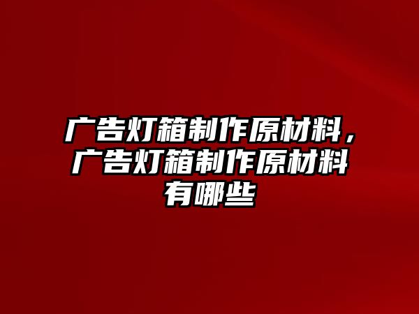 廣告燈箱制作原材料，廣告燈箱制作原材料有哪些