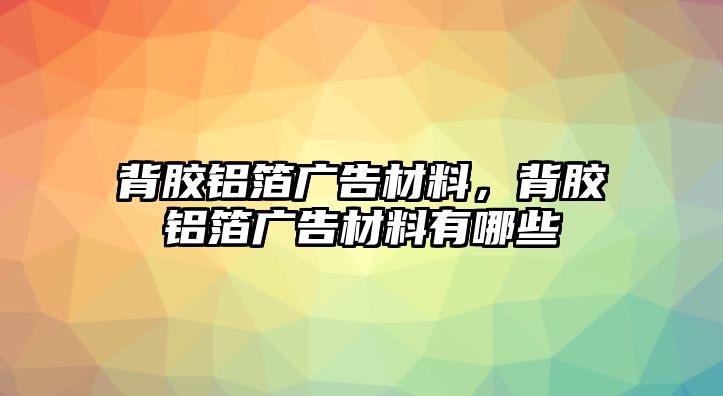 背膠鋁箔廣告材料，背膠鋁箔廣告材料有哪些