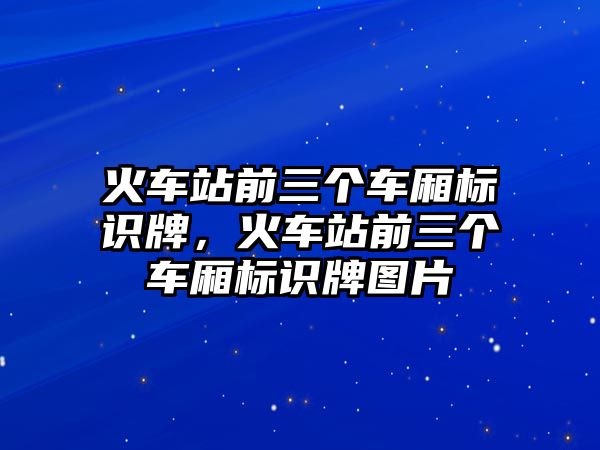 火車站前三個(gè)車廂標(biāo)識(shí)牌，火車站前三個(gè)車廂標(biāo)識(shí)牌圖片